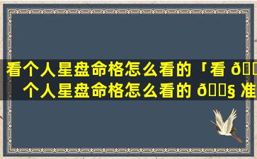 看个人星盘命格怎么看的「看 🌵 个人星盘命格怎么看的 🐧 准确」